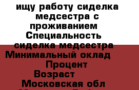 ищу работу сиделка медсестра с проживанием › Специальность ­ сиделка медсестра › Минимальный оклад ­ 35 000 › Процент ­ 1 › Возраст ­ 60 - Московская обл., Москва г. Работа » Резюме   . Московская обл.,Москва г.